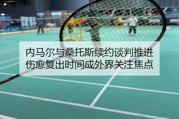 内马尔与桑托斯续约谈判推进 伤愈复出时间成外界关注焦点