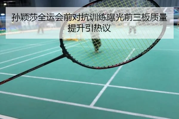 孙颖莎全运会前对抗训练曝光前三板质量提升引热议