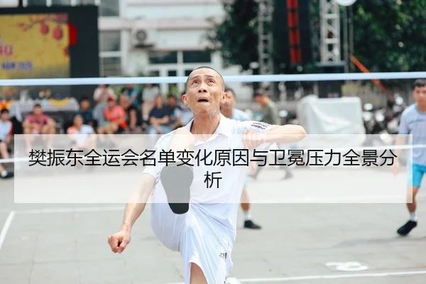 樊振东全运会名单变化原因与卫冕压力全景分析