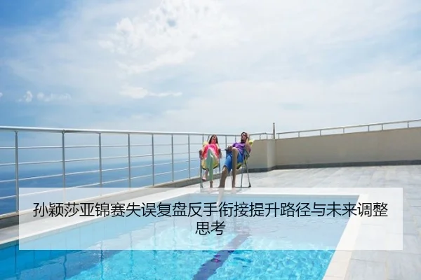 孙颖莎亚锦赛失误复盘反手衔接提升路径与未来调整思考